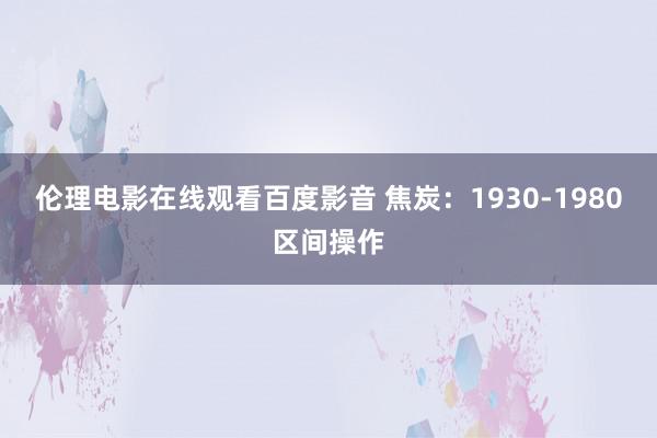 伦理电影在线观看百度影音 焦炭：1930-1980区间操作