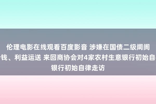 伦理电影在线观看百度影音 涉嫌在国债二级阛阓阁下价钱、利益运送 来回商协会对4家农村生意银行初始自律走访