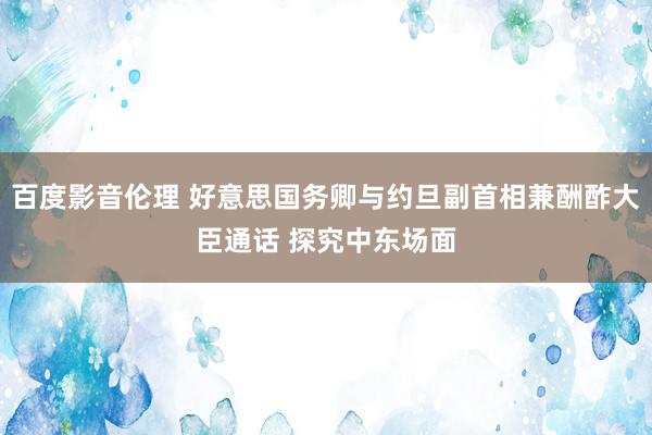 百度影音伦理 好意思国务卿与约旦副首相兼酬酢大臣通话 探究中东场面