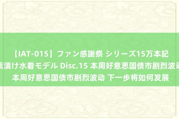 【IAT-015】ファン感謝祭 シリーズ15万本記念 これが噂の痙攣薬漬け水着モデル Disc.15 本周好意思国债市剧烈波动 下一步将如何发展