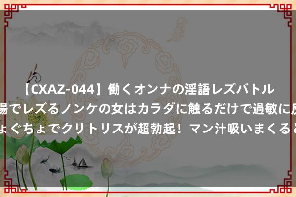 【CXAZ-044】働くオンナの淫語レズバトル DX 20シーン 4時間 職場でレズるノンケの女はカラダに触るだけで過敏に反応し、オマ○コぐちょぐちょでクリトリスが超勃起！マン汁吸いまくるとソリながらイキまくり！！ 【记载片】大抗战 第108集 长沙战争（下）