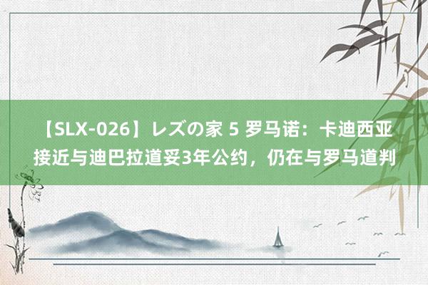 【SLX-026】レズの家 5 罗马诺：卡迪西亚接近与迪巴拉道妥3年公约，仍在与罗马道判