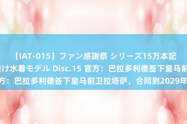 【IAT-015】ファン感謝祭 シリーズ15万本記念 これが噂の痙攣薬漬け水着モデル Disc.15 官方：巴拉多利德签下皇马前卫拉塔萨，合同到2029年6月