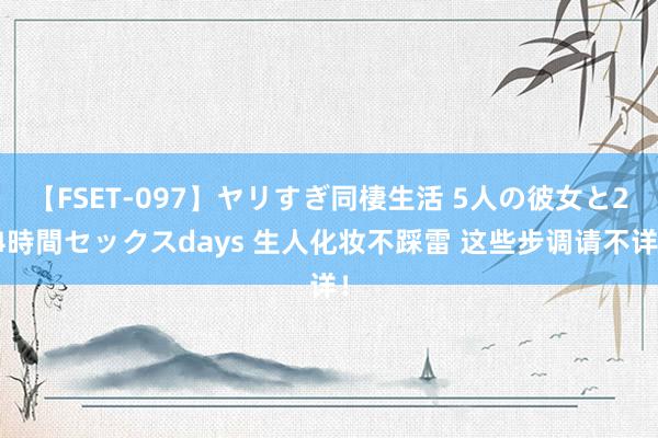 【FSET-097】ヤリすぎ同棲生活 5人の彼女と24時間セックスdays 生人化妆不踩雷 这些步调请不详！