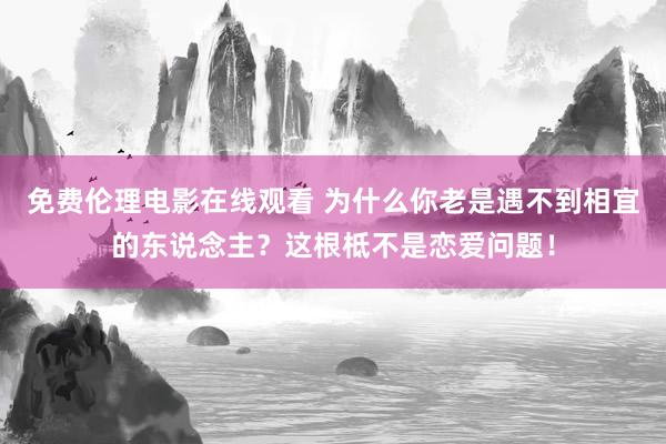 免费伦理电影在线观看 为什么你老是遇不到相宜的东说念主？这根柢不是恋爱问题！