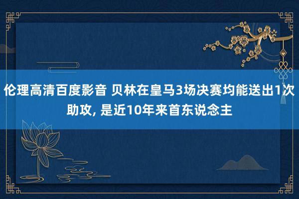 伦理高清百度影音 贝林在皇马3场决赛均能送出1次助攻, 是近10年来首东说念主