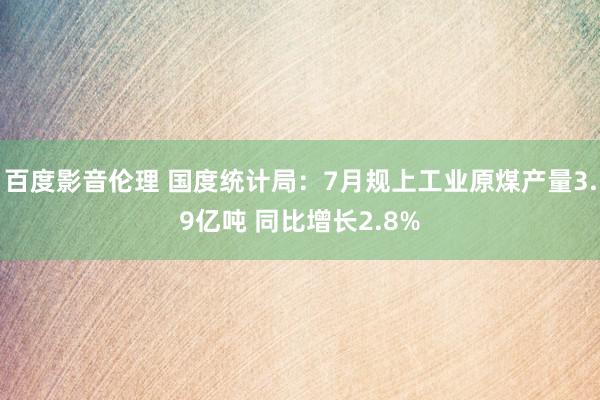 百度影音伦理 国度统计局：7月规上工业原煤产量3.9亿吨 同比增长2.8%