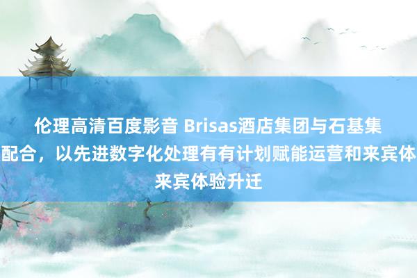 伦理高清百度影音 Brisas酒店集团与石基集团杀青配合，以先进数字化处理有有计划赋能运营和来宾体验升迁