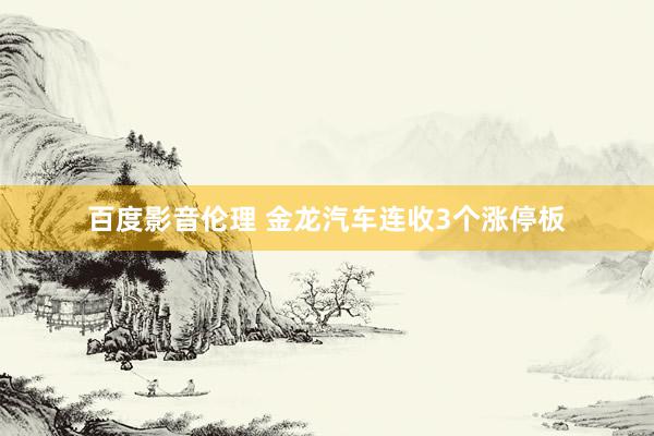 百度影音伦理 金龙汽车连收3个涨停板