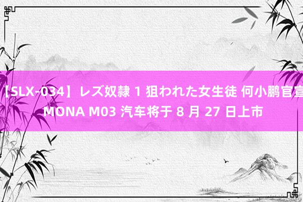 【SLX-034】レズ奴隷 1 狙われた女生徒 何小鹏官宣 MONA M03 汽车将于 8 月 27 日上市