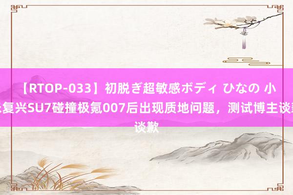 【RTOP-033】初脱ぎ超敏感ボディ ひなの 小米复兴SU7碰撞极氪007后出现质地问题，测试博主谈歉