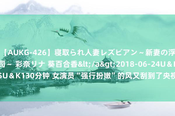 【AUKG-426】寝取られ人妻レズビアン～新妻の浮気相手は夫の上司～ 彩奈リナ 葵百合香</a>2018-06-24U＆K&$U＆K130分钟 女演员“强行扮嫩”的风又刮到了央视剧里，一脸褶子扎双马尾真尬