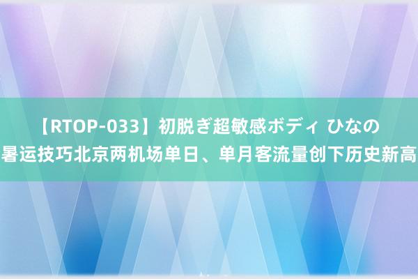 【RTOP-033】初脱ぎ超敏感ボディ ひなの 暑运技巧北京两机场单日、单月客流量创下历史新高