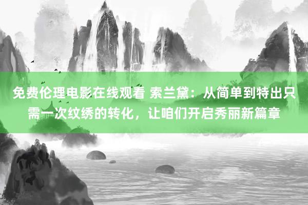 免费伦理电影在线观看 索兰黛：从简单到特出只需一次纹绣的转化，让咱们开启秀丽新篇章