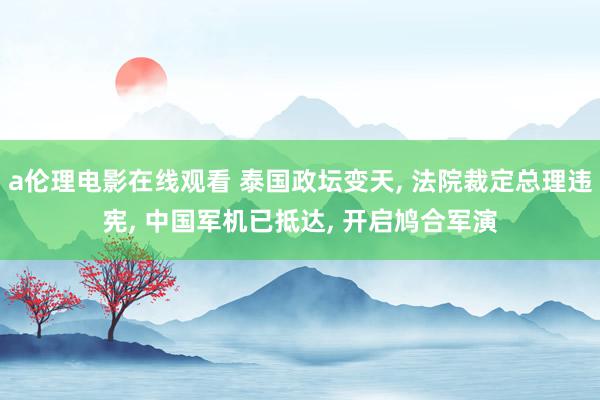 a伦理电影在线观看 泰国政坛变天, 法院裁定总理违宪, 中国军机已抵达, 开启鸠合军演