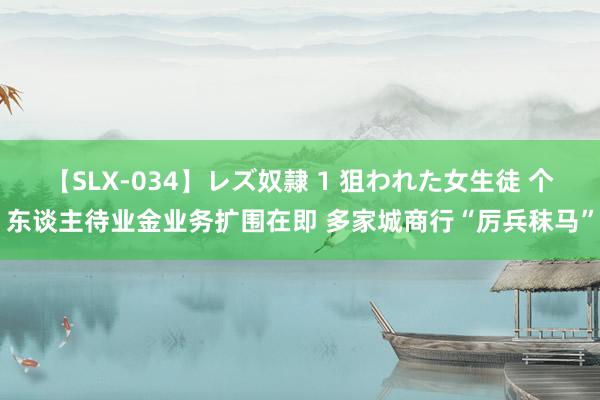 【SLX-034】レズ奴隷 1 狙われた女生徒 个东谈主待业金业务扩围在即 多家城商行“厉兵秣马”