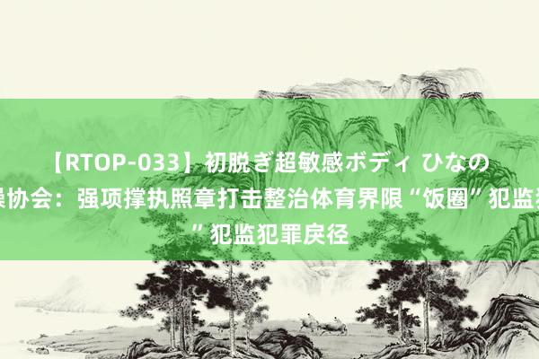 【RTOP-033】初脱ぎ超敏感ボディ ひなの 中国体操协会：强项撑执照章打击整治体育界限“饭圈”犯监犯罪戾径