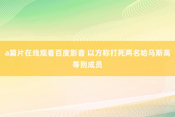 a篇片在线观看百度影音 以方称打死两名哈马斯高等别成员