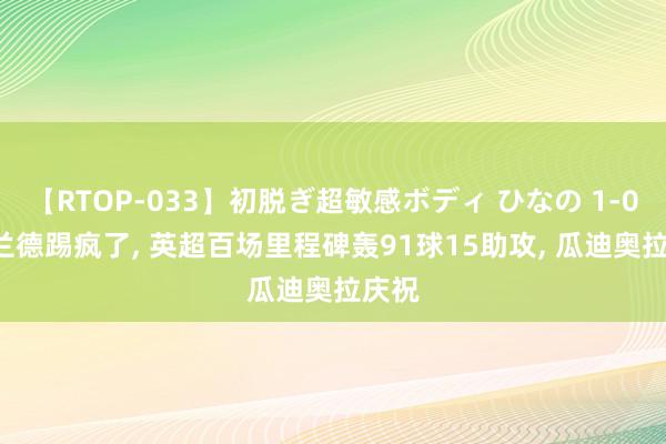 【RTOP-033】初脱ぎ超敏感ボディ ひなの 1-0! 哈兰德踢疯了, 英超百场里程碑轰91球15助攻, 瓜迪奥拉庆祝