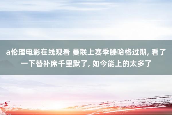 a伦理电影在线观看 曼联上赛季滕哈格过期, 看了一下替补席千里默了, 如今能上的太多了