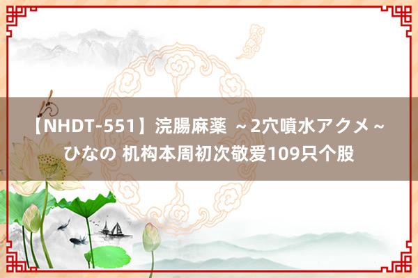 【NHDT-551】浣腸麻薬 ～2穴噴水アクメ～ ひなの 机构本周初次敬爱109只个股