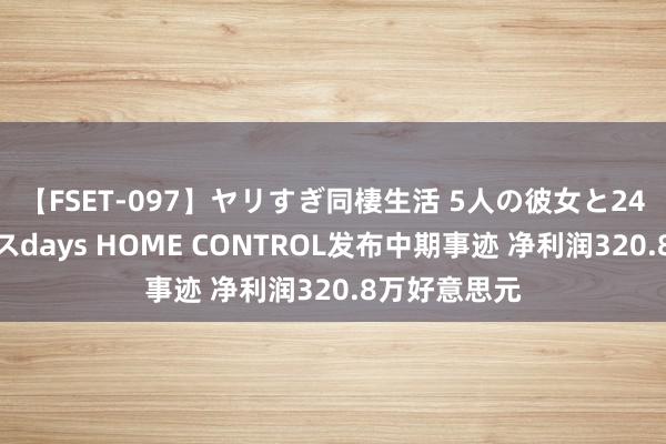 【FSET-097】ヤリすぎ同棲生活 5人の彼女と24時間セックスdays HOME CONTROL发布中期事迹 净利润320.8万好意思元