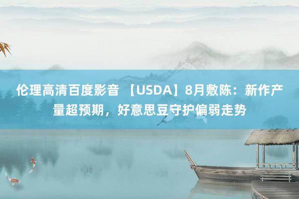 伦理高清百度影音 【USDA】8月敷陈：新作产量超预期，好意思豆守护偏弱走势