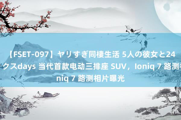 【FSET-097】ヤリすぎ同棲生活 5人の彼女と24時間セックスdays 当代首款电动三排座 SUV，Ioniq 7 路测相片曝光