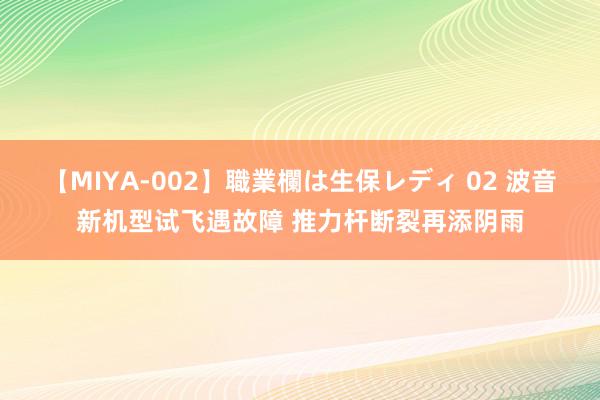 【MIYA-002】職業欄は生保レディ 02 波音新机型试飞遇故障 推力杆断裂再添阴雨