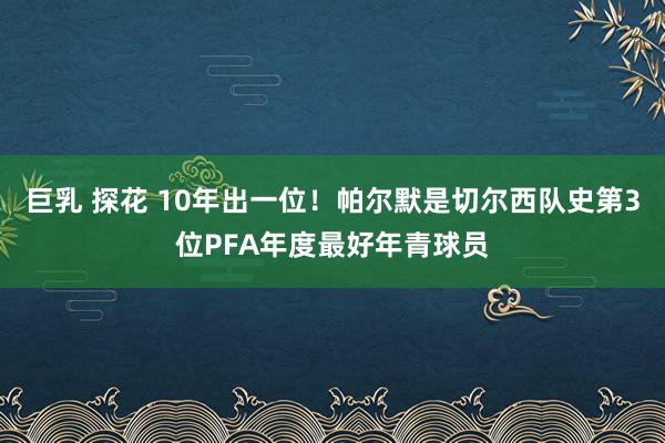 巨乳 探花 10年出一位！帕尔默是切尔西队史第3位PFA年度最好年青球员