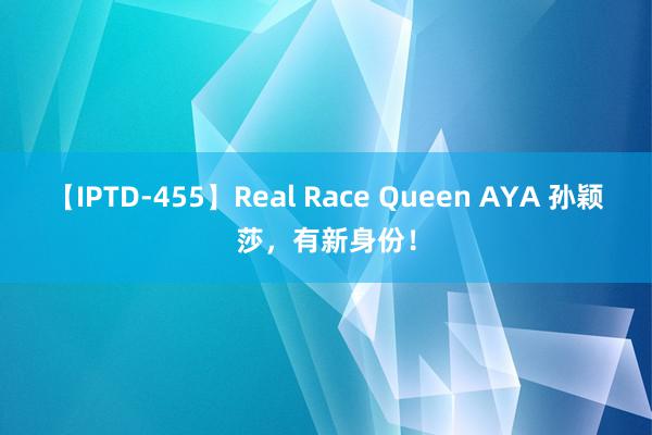 【IPTD-455】Real Race Queen AYA 孙颖莎，有新身份！