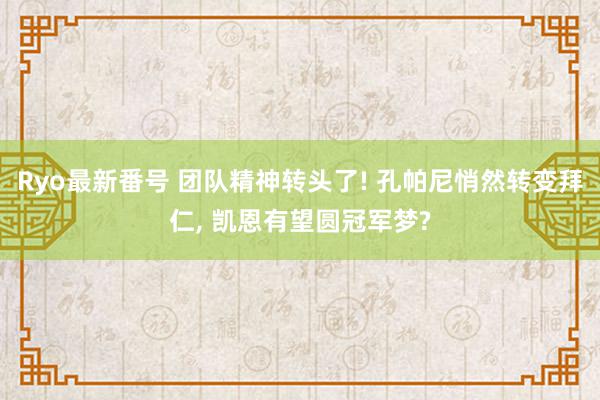 Ryo最新番号 团队精神转头了! 孔帕尼悄然转变拜仁, 凯恩有望圆冠军梦?