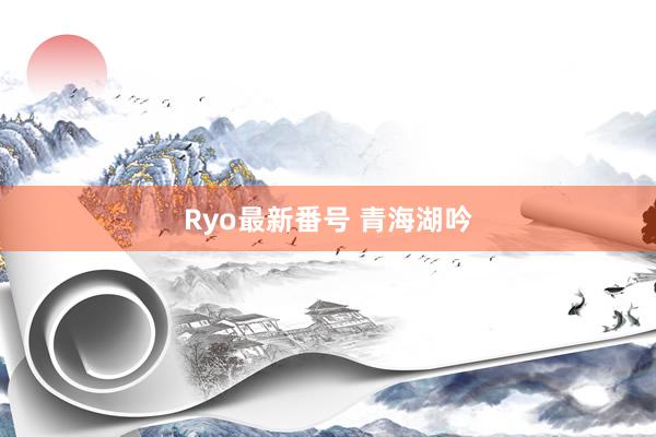 Ryo最新番号 青海湖吟