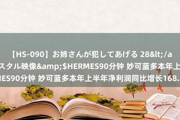 【HS-090】お姉さんが犯してあげる 28</a>2004-10-01クリスタル映像&$HERMES90分钟 妙可蓝多本年上半年净利润同比增长168.77%