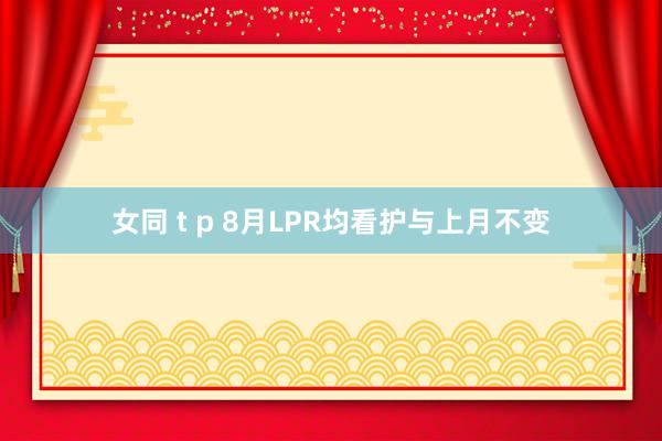 女同 t p 8月LPR均看护与上月不变