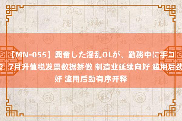 【MN-055】興奮した淫乱OLが、勤務中に手コキ！！？？ 7月升值税发票数据娇傲 制造业延续向好 滥用后劲有序开释