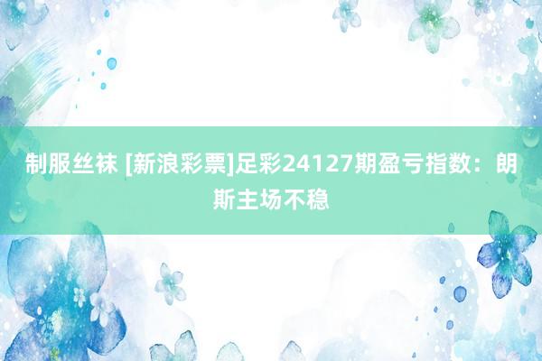 制服丝袜 [新浪彩票]足彩24127期盈亏指数：朗斯主场不稳