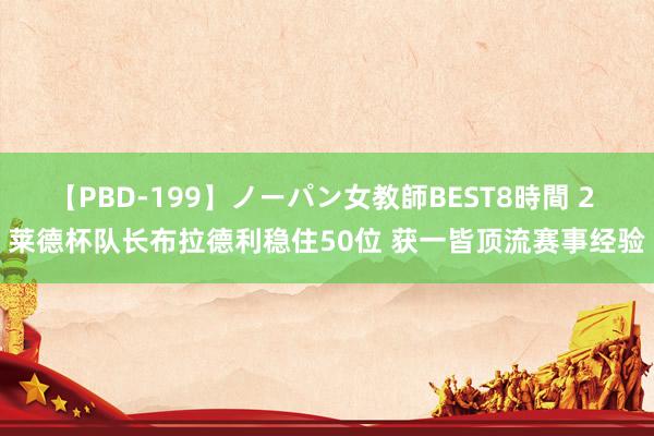 【PBD-199】ノーパン女教師BEST8時間 2 莱德杯队长布拉德利稳住50位 获一皆顶流赛事经验