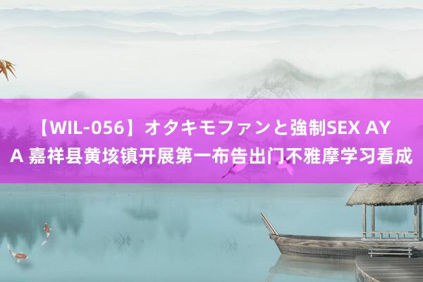 【WIL-056】オタキモファンと強制SEX AYA 嘉祥县黄垓镇开展第一布告出门不雅摩学习看成