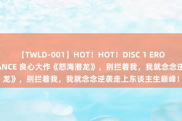 【TWLD-001】HOT！HOT！DISC 1 ERO-BODY BURNING DANCE 良心大作《怒海潜龙》，别拦着我，我就念念逆袭走上东谈主生巅峰！