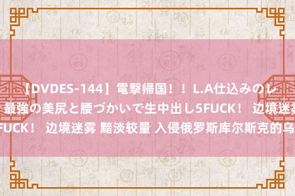 【DVDES-144】電撃帰国！！L.A仕込みのレゲエダンサーSAKURA 最強の美尻と腰づかいで生中出し5FUCK！ 边境迷雾 黯淡较量 入侵俄罗斯库尔斯克的乌克兰士兵