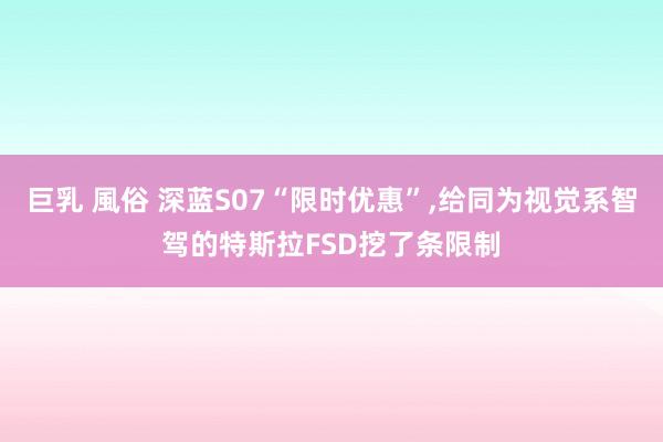 巨乳 風俗 深蓝S07“限时优惠”,给同为视觉系智驾的特斯拉FSD挖了条限制